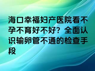 ?？谛腋D產醫(yī)院看不孕不育好不好？全面認識輸卵管不通的檢查手段