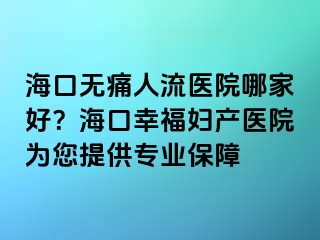 ?？跓o痛人流醫(yī)院哪家好？?？谛腋D產醫(yī)院為您提供專業(yè)保障