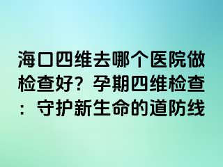 ?？谒木S去哪個醫(yī)院做檢查好？孕期四維檢查：守護(hù)新生命的道防線