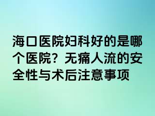 ?？卺t(yī)院婦科好的是哪個醫(yī)院？無痛人流的安全性與術(shù)后注意事項