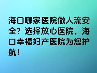 ?？谀募裔t(yī)院做人流安全？選擇放心醫(yī)院，?？谛腋D產(chǎn)醫(yī)院為您護(hù)航！