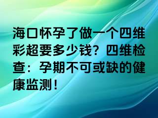 ?？趹言辛俗鲆粋€(gè)四維彩超要多少錢(qián)？四維檢查：孕期不可或缺的健康監(jiān)測(cè)！