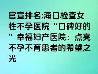 官宣排名:海口檢查女性不孕醫(yī)院“口碑好的”幸福婦產(chǎn)醫(yī)院：點(diǎn)亮不孕不育患者的希望之光