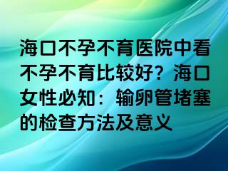 ?？诓辉胁挥t(yī)院中看不孕不育比較好？?？谂员刂狠斅压芏氯臋z查方法及意義