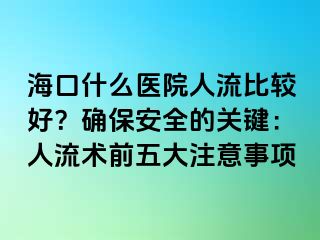 海口什么醫(yī)院人流比較好？確保安全的關(guān)鍵：人流術(shù)前五大注意事項(xiàng)