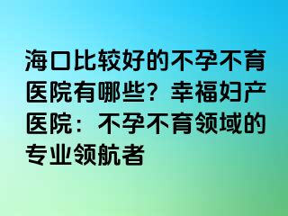 ?？诒容^好的不孕不育醫(yī)院有哪些？幸福婦產(chǎn)醫(yī)院：不孕不育領(lǐng)域的專業(yè)領(lǐng)航者