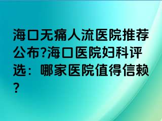 ?？跓o痛人流醫(yī)院推薦公布??？卺t(yī)院婦科評選：哪家醫(yī)院值得信賴？