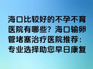 海口比較好的不孕不育醫(yī)院有哪些？海口輸卵管堵塞治療醫(yī)院推薦：專業(yè)選擇助您早日康復(fù)