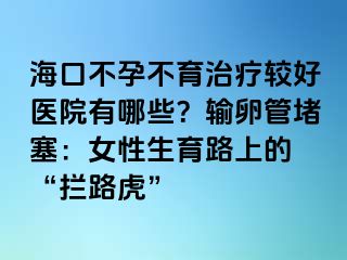 海口不孕不育治療較好醫(yī)院有哪些？輸卵管堵塞：女性生育路上的 “攔路虎”