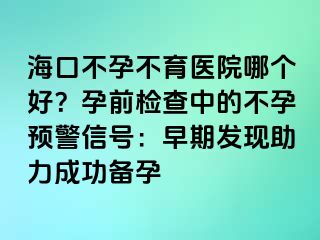 海口不孕不育醫(yī)院哪個好？孕前檢查中的不孕預(yù)警信號：早期發(fā)現(xiàn)助力成功備孕