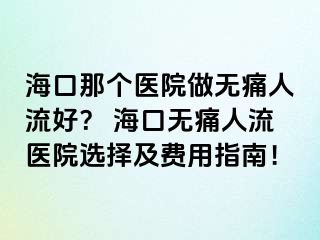 海口那個(gè)醫(yī)院做無痛人流好？ 海口無痛人流醫(yī)院選擇及費(fèi)用指南！