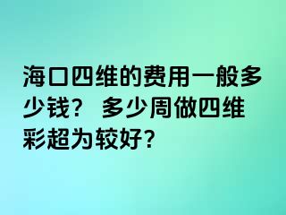 ?？谒木S的費(fèi)用一般多少錢？ 多少周做四維彩超為較好？