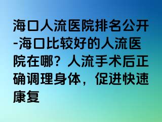 ?？谌肆麽t(yī)院排名公開(kāi)-海口比較好的人流醫(yī)院在哪？人流手術(shù)后正確調(diào)理身體，促進(jìn)快速康復(fù)