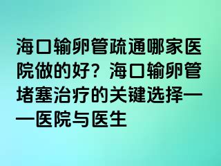 海口輸卵管疏通哪家醫(yī)院做的好？海口輸卵管堵塞治療的關(guān)鍵選擇——醫(yī)院與醫(yī)生