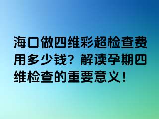 ?？谧鏊木S彩超檢查費(fèi)用多少錢？解讀孕期四維檢查的重要意義！