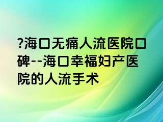 ??？跓o痛人流醫(yī)院口碑--?？谛腋D產(chǎn)醫(yī)院的人流手術(shù)