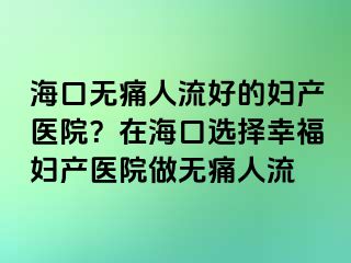 ?？跓o痛人流好的婦產(chǎn)醫(yī)院？在?？谶x擇幸福婦產(chǎn)醫(yī)院做無痛人流