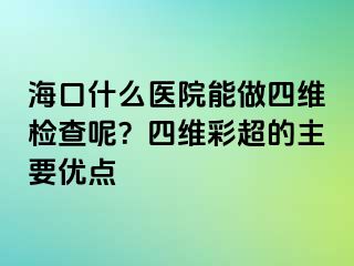 ?？谑裁瘁t(yī)院能做四維檢查呢？四維彩超的主要優(yōu)點