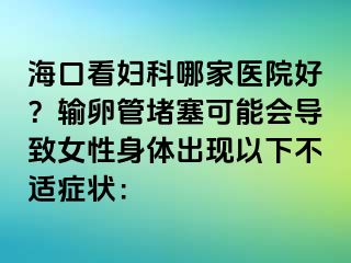 ?？诳磱D科哪家醫(yī)院好？輸卵管堵塞可能會導致女性身體出現(xiàn)以下不適癥狀：