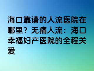 海口靠譜的人流醫(yī)院在哪里？無痛人流：海口幸福婦產醫(yī)院的全程關愛