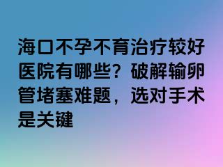 ?？诓辉胁挥委熭^好醫(yī)院有哪些？破解輸卵管堵塞難題，選對手術是關鍵