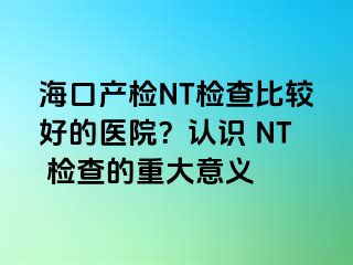 ?？诋a檢NT檢查比較好的醫(yī)院？認識 NT 檢查的重大意義