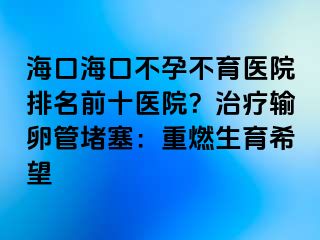 ?？诤？诓辉胁挥t(yī)院排名前十醫(yī)院？治療輸卵管堵塞：重燃生育希望