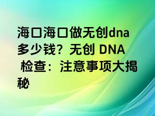 ?？诤？谧鰺o創(chuàng)dna多少錢？無創(chuàng) DNA 檢查：注意事項(xiàng)大揭秘