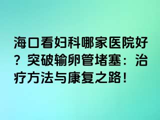 ?？诳磱D科哪家醫(yī)院好？突破輸卵管堵塞：治療方法與康復之路！