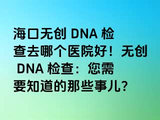 海口無創(chuàng) DNA 檢查去哪個醫(yī)院好！無創(chuàng) DNA 檢查：您需要知道的那些事兒？