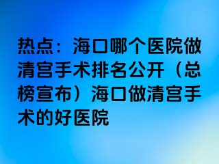 熱點：?？谀膫€醫(yī)院做清宮手術排名公開（總榜宣布）海口做清宮手術的好醫(yī)院