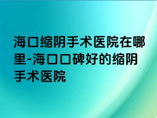 ?？诳s陰手術(shù)醫(yī)院在哪里-海口口碑好的縮陰手術(shù)醫(yī)院