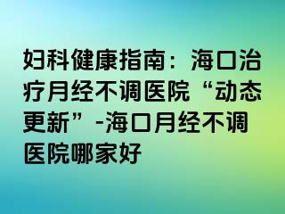 婦科健康指南：?？谥委熢陆?jīng)不調(diào)醫(yī)院“動(dòng)態(tài)更新”-海口月經(jīng)不調(diào)醫(yī)院哪家好