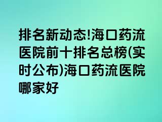 排名新動態(tài)!?？谒幜麽t(yī)院前十排名總榜(實時公布)海口藥流醫(yī)院哪家好