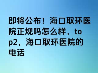 即將公布！海口取環(huán)醫(yī)院正規(guī)嗎怎么樣，top2，?？谌…h(huán)醫(yī)院的電話