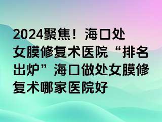 2024聚焦！?？谔幣ば迯?fù)術(shù)醫(yī)院“排名出爐”海口做處女膜修復(fù)術(shù)哪家醫(yī)院好