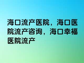 ?？诹鳟a(chǎn)醫(yī)院，?？卺t(yī)院流產(chǎn)咨詢，?？谛腋ａt(yī)院流產(chǎn)