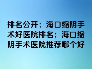 排名公開；?？诳s陰手術(shù)好醫(yī)院排名；海口縮陰手術(shù)醫(yī)院推薦哪個(gè)好