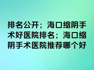 排名公開；?？诳s陰手術(shù)好醫(yī)院排名；?？诳s陰手術(shù)醫(yī)院推薦哪個(gè)好