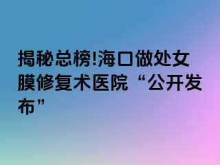 揭秘總榜!海口做處女膜修復(fù)術(shù)醫(yī)院“公開發(fā)布”