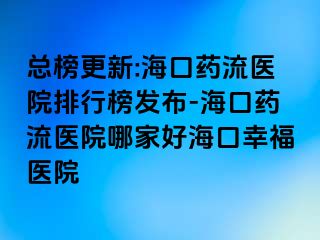 總榜更新:?？谒幜麽t(yī)院排行榜發(fā)布-海口藥流醫(yī)院哪家好?？谛腋ａt(yī)院