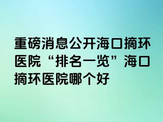 重磅消息公開?？谡h(huán)醫(yī)院“排名一覽”海口摘環(huán)醫(yī)院哪個(gè)好