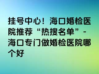 掛號(hào)中心！?？诨闄z醫(yī)院推薦“熱搜名單”-海口專門做婚檢醫(yī)院哪個(gè)好