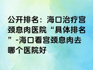 公開排名：?？谥委煂m頸息肉醫(yī)院“具體排名”-?？诳磳m頸息肉去哪個(gè)醫(yī)院好