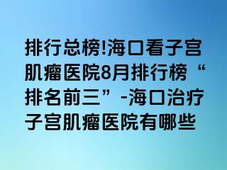 排行總榜!?？诳醋訉m肌瘤醫(yī)院8月排行榜“排名前三”-?？谥委熥訉m肌瘤醫(yī)院有哪些