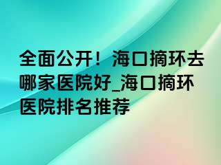 全面公開(kāi)！?？谡h(huán)去哪家醫(yī)院好_海口摘環(huán)醫(yī)院排名推薦