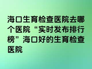 ?？谏龣z查醫(yī)院去哪個(gè)醫(yī)院“實(shí)時(shí)發(fā)布排行榜”?？诤玫纳龣z查醫(yī)院