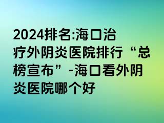 2024排名:?？谥委熗怅幯揍t(yī)院排行“總榜宣布”-海口看外陰炎醫(yī)院哪個(gè)好