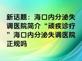 新話題：海口內(nèi)分泌失調(diào)醫(yī)院簡(jiǎn)介“頑疾診療”?？趦?nèi)分泌失調(diào)醫(yī)院正規(guī)嗎