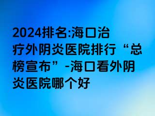 2024排名:海口治療外陰炎醫(yī)院排行“總榜宣布”-海口看外陰炎醫(yī)院哪個(gè)好